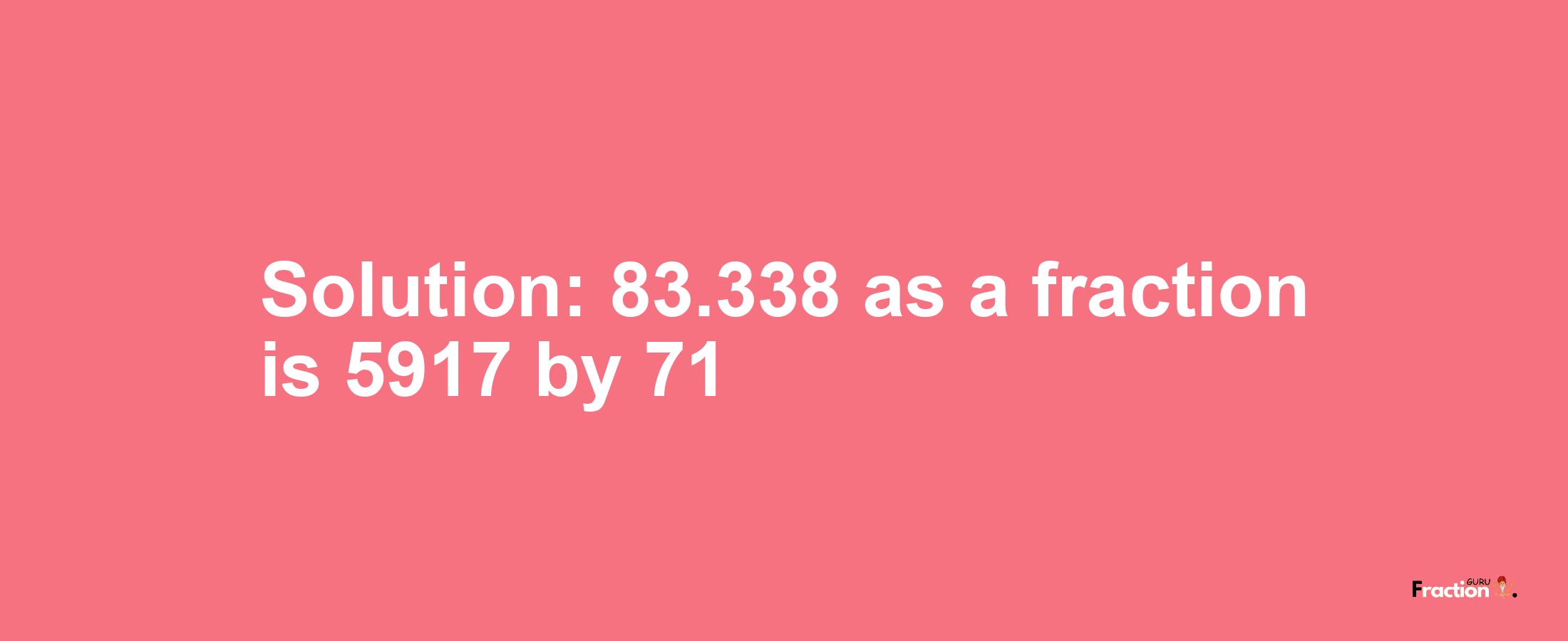 Solution:83.338 as a fraction is 5917/71